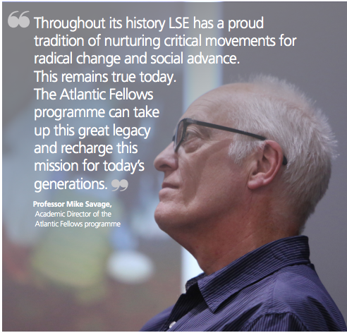 Throughout its history LSE has a proud tradition of nurturing critical movements for radical change and social advance. This remains true today. The Atlantic Fellows programme can take up this great legacy and recharge this mission for today's generations. 